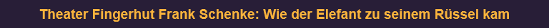 Theater Fingerhut Frank Schenke: Wie der Elefant zu seinem Rüssel kam