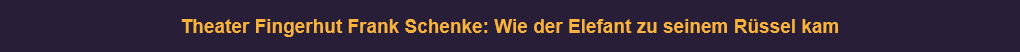 Theater Fingerhut Frank Schenke: Wie der Elefant zu seinem Rüssel kam