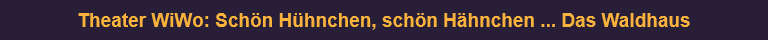 Theater WiWo: Schön Hühnchen, schön Hähnchen ... Das Waldhaus